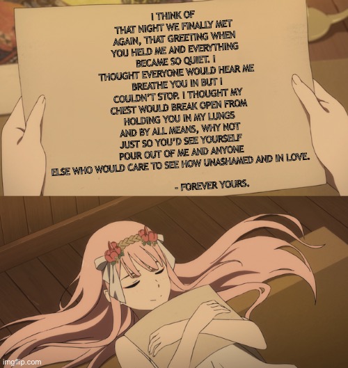 I love this picture | I THINK OF THAT NIGHT WE FINALLY MET AGAIN, THAT GREETING WHEN YOU HELD ME AND EVERYTHING BECAME SO QUIET. I THOUGHT EVERYONE WOULD HEAR ME BREATHE YOU IN BUT I COULDN’T STOP. I THOUGHT MY CHEST WOULD BREAK OPEN FROM HOLDING YOU IN MY LUNGS AND BY ALL MEANS, WHY NOT JUST SO YOU’D SEE YOURSELF POUR OUT OF ME AND ANYONE ELSE WHO WOULD CARE TO SEE HOW UNASHAMED AND IN LOVE. 
                     
                      - FOREVER YOURS. | image tagged in i love this picture | made w/ Imgflip meme maker