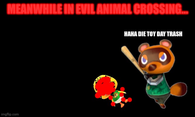 white background | MEANWHILE IN EVIL ANIMAL CROSSING... HAHA DIE TOY DAY TRASH | image tagged in white background | made w/ Imgflip meme maker