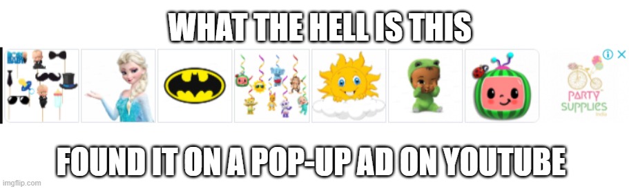 What | WHAT THE HELL IS THIS; FOUND IT ON A POP-UP AD ON YOUTUBE | image tagged in blank white template | made w/ Imgflip meme maker