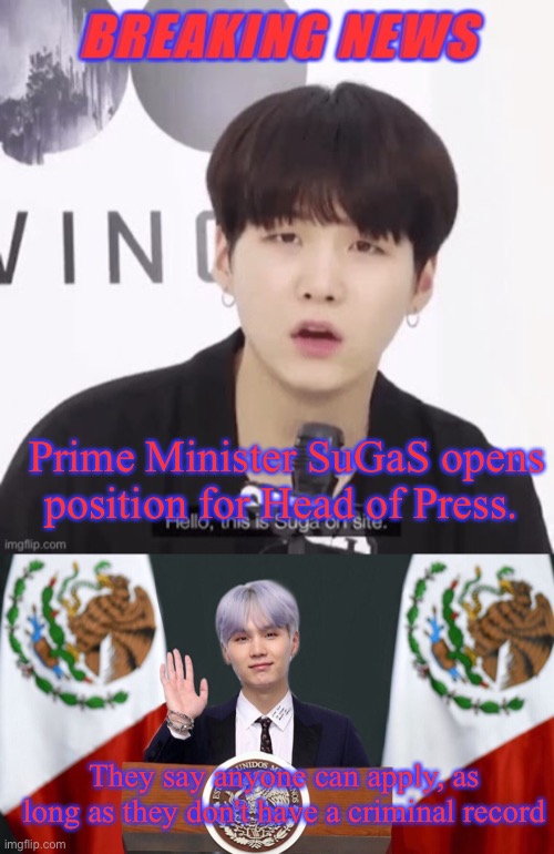 Prime Minister SuGaS opens position for Head of Press. They say anyone can apply, as long as they don't have a criminal record | image tagged in breaking news suga,suga the prez | made w/ Imgflip meme maker