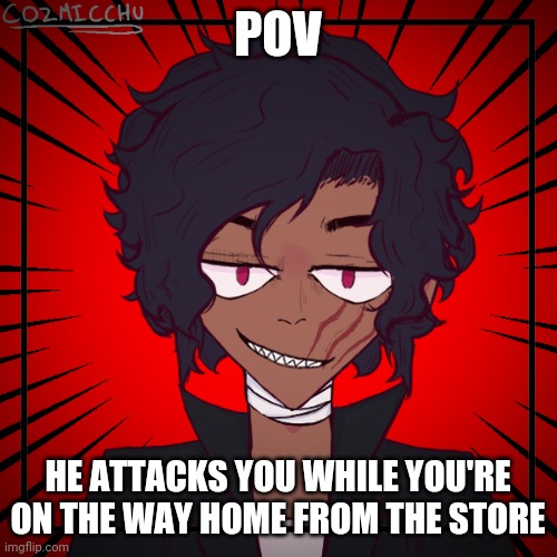 Somewhat op OCS allowed, just not stupidly op and no joke OCS | POV; HE ATTACKS YOU WHILE YOU'RE ON THE WAY HOME FROM THE STORE | made w/ Imgflip meme maker