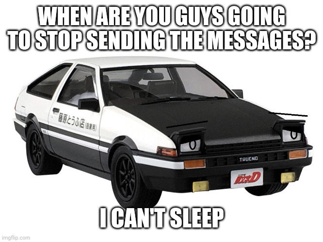 Send this in the chat group that is allways texting in the middle of the night | WHEN ARE YOU GUYS GOING TO STOP SENDING THE MESSAGES? I CAN'T SLEEP | image tagged in confused ae86 initial d | made w/ Imgflip meme maker
