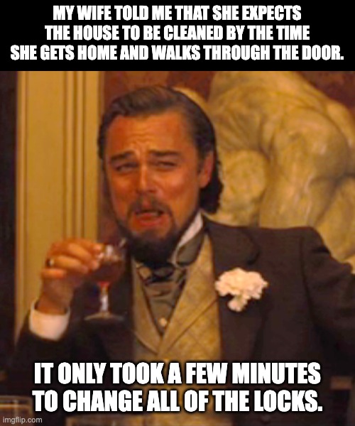 Clean house | MY WIFE TOLD ME THAT SHE EXPECTS THE HOUSE TO BE CLEANED BY THE TIME SHE GETS HOME AND WALKS THROUGH THE DOOR. IT ONLY TOOK A FEW MINUTES TO CHANGE ALL OF THE LOCKS. | image tagged in memes,laughing leo | made w/ Imgflip meme maker