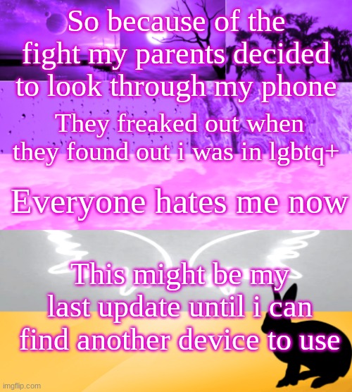 So because of the fight my parents decided to look through my phone; They freaked out when they found out i was in lgbtq+; Everyone hates me now; This might be my last update until i can find another device to use | made w/ Imgflip meme maker