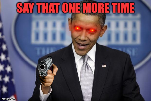 Me when I'm triggered |  SAY THAT ONE MORE TIME | image tagged in barack obama | made w/ Imgflip meme maker