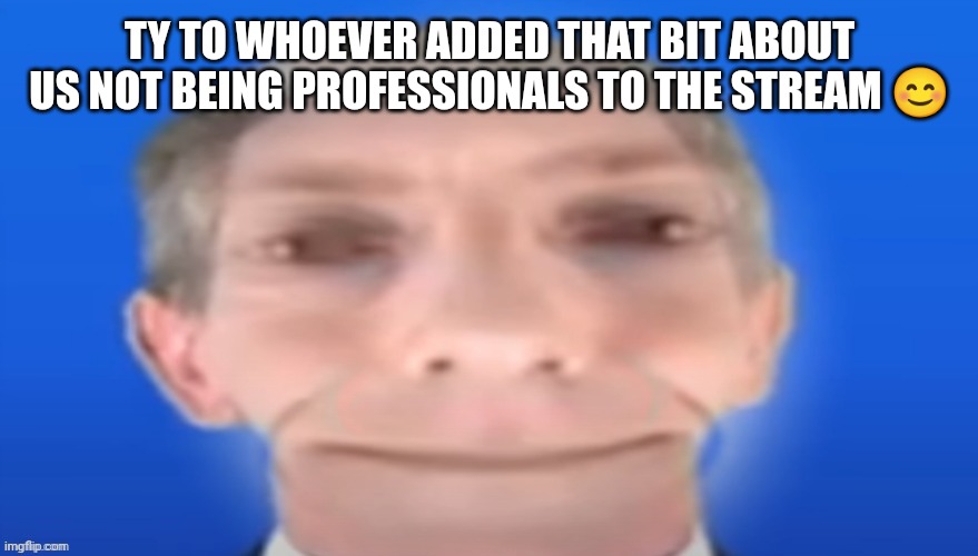 TY TO WHOEVER ADDED THAT BIT ABOUT US NOT BEING PROFESSIONALS TO THE STREAM 😊 | made w/ Imgflip meme maker