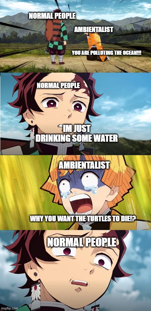 Ambientalists | NORMAL PEOPLE; AMBIENTALIST; YOU ARE POLLUTING THE OCEAN!!! NORMAL PEOPLE; IM JUST DRINKING SOME WATER; AMBIENTALIST; WHY YOU WANT THE TURTLES TO DIE!? NORMAL PEOPLE | image tagged in pollution,water | made w/ Imgflip meme maker