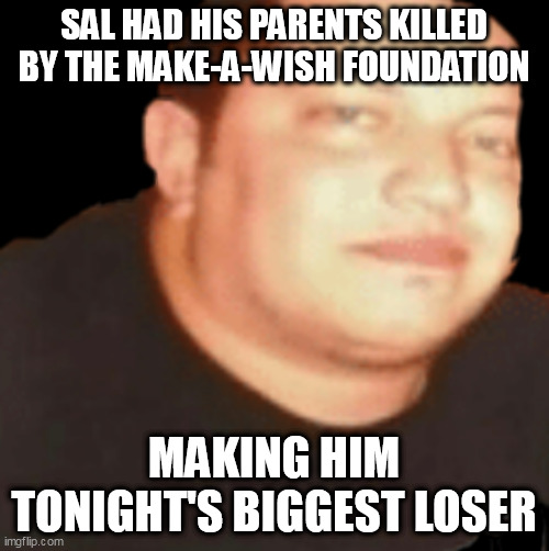 Sal | SAL HAD HIS PARENTS KILLED BY THE MAKE-A-WISH FOUNDATION MAKING HIM TONIGHT'S BIGGEST LOSER | image tagged in sal | made w/ Imgflip meme maker