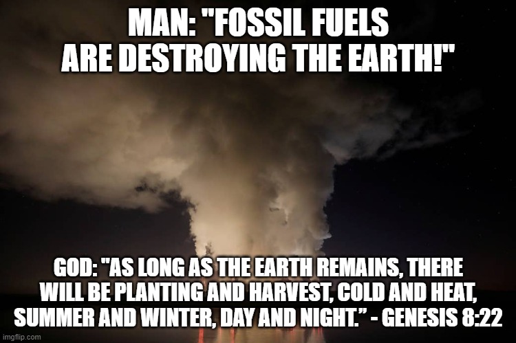 Fossil Fuels Destroying Earth vs. God's Promise | MAN: "FOSSIL FUELS ARE DESTROYING THE EARTH!"; GOD: "AS LONG AS THE EARTH REMAINS, THERE WILL BE PLANTING AND HARVEST, COLD AND HEAT, SUMMER AND WINTER, DAY AND NIGHT.” - GENESIS 8:22 | image tagged in coal-fired power plant in poland - fossil fuels energy | made w/ Imgflip meme maker