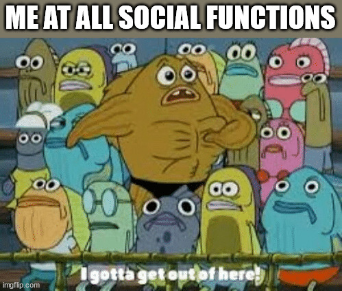 I gotta get out of here | ME AT ALL SOCIAL FUNCTIONS | image tagged in i gotta get out of here | made w/ Imgflip meme maker