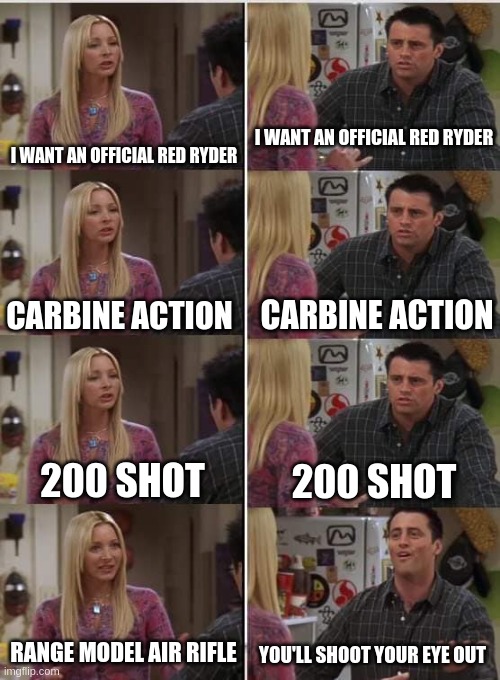 Phoebe Joey | I WANT AN OFFICIAL RED RYDER; I WANT AN OFFICIAL RED RYDER; CARBINE ACTION; CARBINE ACTION; 200 SHOT; 200 SHOT; RANGE MODEL AIR RIFLE; YOU'LL SHOOT YOUR EYE OUT | image tagged in phoebe joey | made w/ Imgflip meme maker