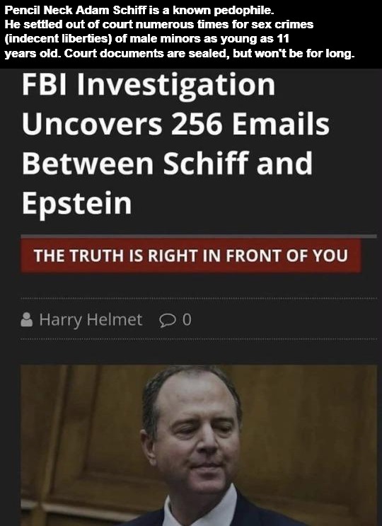 FBI Uncovers 256 emails between Pencil Neck and Jeffrey Epstein | Pencil Neck Adam Schiff is a known pedophile. He settled out of court numerous times for sex crimes (indecent liberties) of male minors as young as 11 years old. Court documents are sealed, but won't be for long. | image tagged in pencil neck,adam schiff,jeffrey epstein,epstein,pedophiles,gay douchebag | made w/ Imgflip meme maker