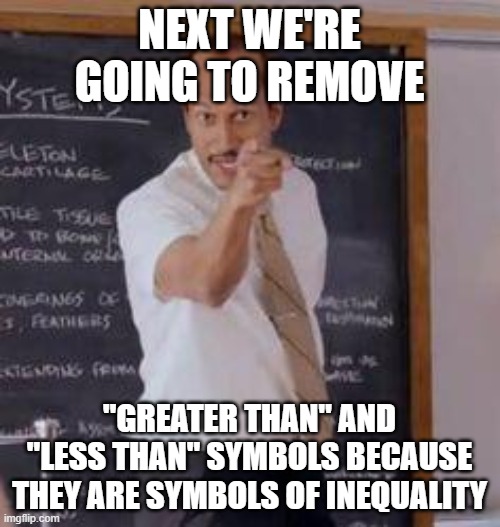 Substitute Teacher(You Done Messed Up A A Ron) | NEXT WE'RE GOING TO REMOVE "GREATER THAN" AND "LESS THAN" SYMBOLS BECAUSE THEY ARE SYMBOLS OF INEQUALITY | image tagged in substitute teacher you done messed up a a ron | made w/ Imgflip meme maker