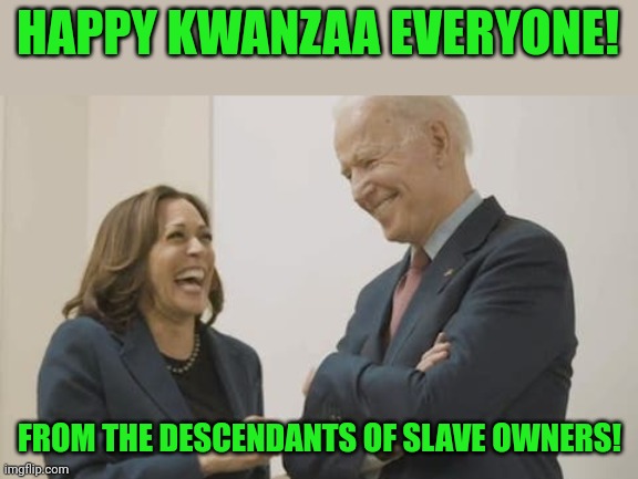 It's true but you'll never see it on MSM. | HAPPY KWANZAA EVERYONE! FROM THE DESCENDANTS OF SLAVE OWNERS! | image tagged in biden harris laughing,kwanzaa,slavery | made w/ Imgflip meme maker