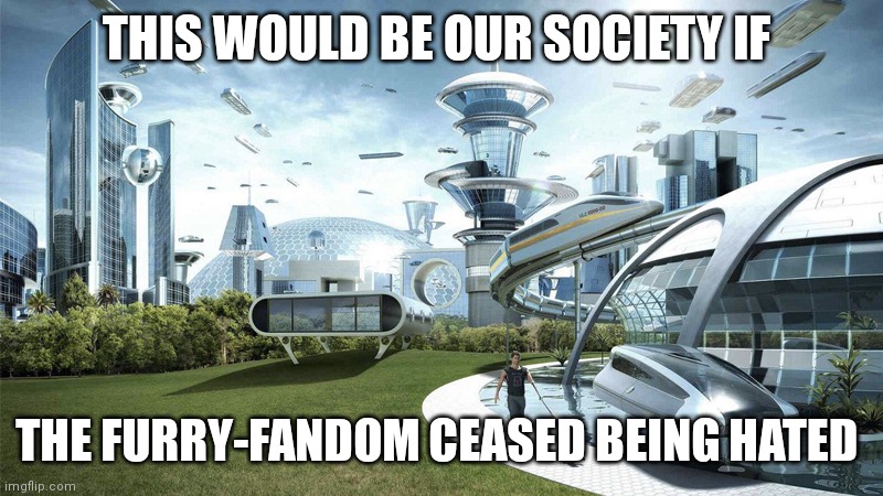 It Would Indeed Be A Glorious Day! OwO | THIS WOULD BE OUR SOCIETY IF; THE FURRY-FANDOM CEASED BEING HATED | image tagged in society if,the furry fandom,end the hate | made w/ Imgflip meme maker