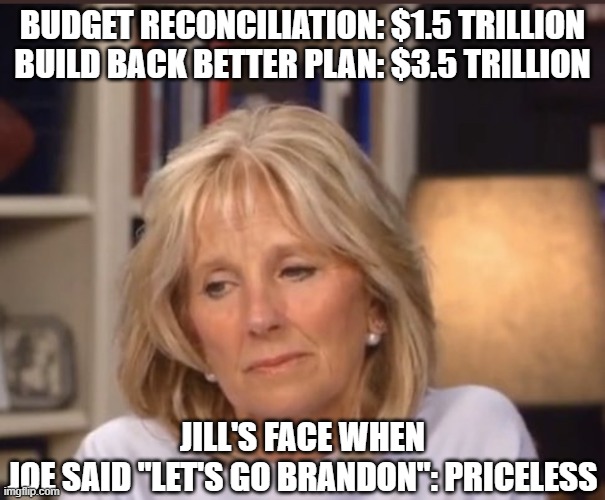 Jill Biden meme | BUDGET RECONCILIATION: $1.5 TRILLION
BUILD BACK BETTER PLAN: $3.5 TRILLION; JILL'S FACE WHEN JOE SAID "LET'S GO BRANDON": PRICELESS | image tagged in jill biden meme | made w/ Imgflip meme maker