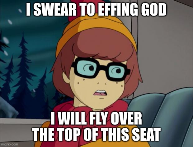 Pedantic Velma |  I SWEAR TO EFFING GOD; I WILL FLY OVER THE TOP OF THIS SEAT | image tagged in pedantic velma | made w/ Imgflip meme maker