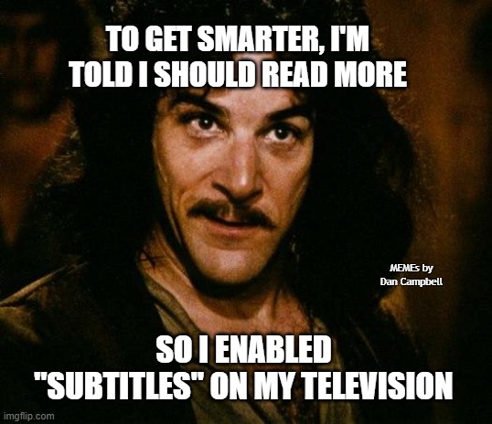 Inigo Montoya |  TO GET SMARTER, I'M TOLD I SHOULD READ MORE; MEMEs by Dan Campbell; SO I ENABLED "SUBTITLES" ON MY TELEVISION | image tagged in memes,inigo montoya | made w/ Imgflip meme maker