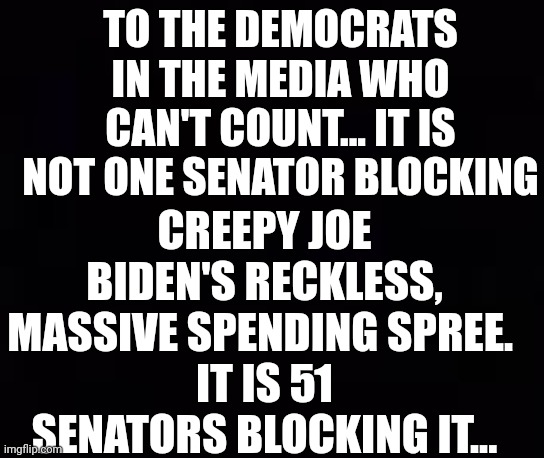 To the Democrats in the Media who can't count | TO THE DEMOCRATS IN THE MEDIA WHO CAN'T COUNT... IT IS NOT ONE SENATOR BLOCKING; CREEPY JOE BIDEN'S RECKLESS, MASSIVE SPENDING SPREE. 
IT IS 51 SENATORS BLOCKING IT... | image tagged in creepy joe biden,spending,blocked | made w/ Imgflip meme maker