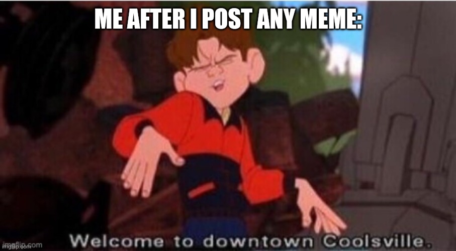 Literally me | ME AFTER I POST ANY MEME: | image tagged in cool coolsville welcome to | made w/ Imgflip meme maker