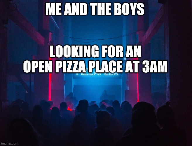 3am pizza hunt | ME AND THE BOYS; LOOKING FOR AN OPEN PIZZA PLACE AT 3AM | image tagged in pizzaplex,me and the boys,pizza | made w/ Imgflip meme maker