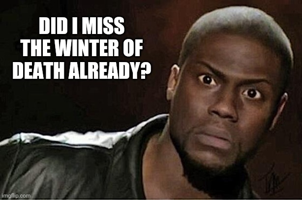Just checking. | DID I MISS THE WINTER OF DEATH ALREADY? | image tagged in memes,kevin hart | made w/ Imgflip meme maker