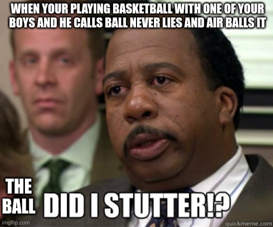 Did I stutter | WHEN YOUR PLAYING BASKETBALL WITH ONE OF YOUR BOYS AND HE CALLS BALL NEVER LIES AND AIR BALLS IT; THE BALL | image tagged in did i stutter | made w/ Imgflip meme maker