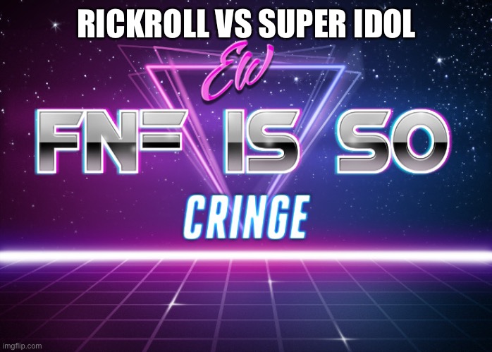 ew fnf is so cringe | RICKROLL VS SUPER IDOL | image tagged in ew fnf is so cringe | made w/ Imgflip meme maker