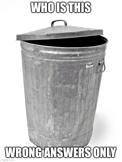 Trash Can | WHO IS THIS; WRONG ANSWERS ONLY | image tagged in trash can | made w/ Imgflip meme maker