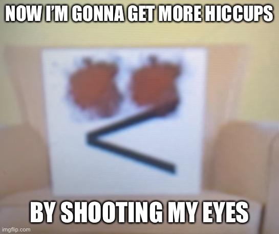 I_am_a_Duckhead shoots both of his eyeballs for cringe | NOW I’M GONNA GET MORE HICCUPS BY SHOOTING MY EYES | image tagged in i_am_a_duckhead shoots both of his eyeballs for cringe | made w/ Imgflip meme maker