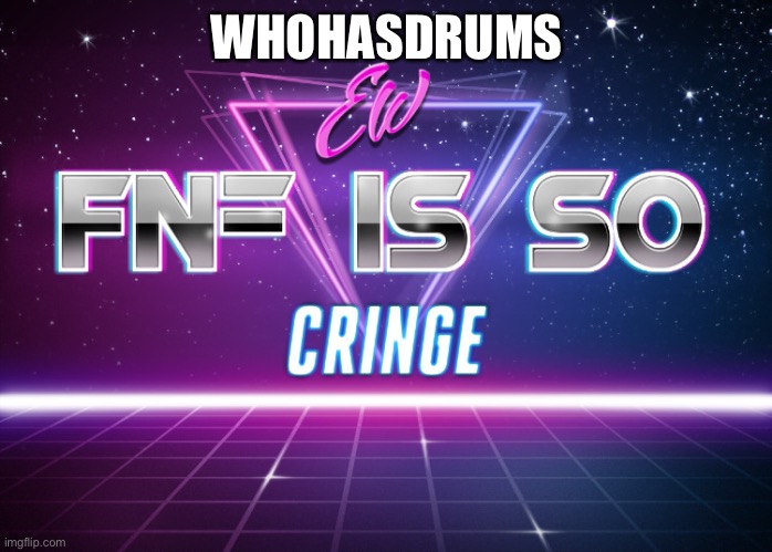 ew fnf is so cringe | WHOHASDRUMS | image tagged in ew fnf is so cringe | made w/ Imgflip meme maker