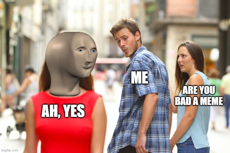 Meme Man but didn't then only his meme | ME; ARE YOU BAD A MEME; AH, YES | image tagged in memes,distracted boyfriend | made w/ Imgflip meme maker