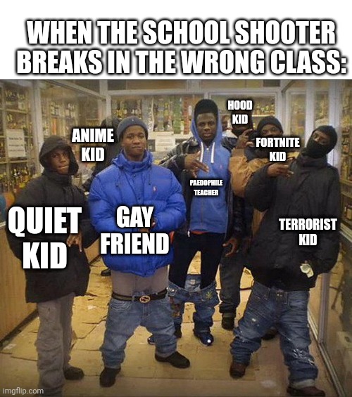 School Shooter be like: | WHEN THE SCHOOL SHOOTER BREAKS IN THE WRONG CLASS:; HOOD KID; ANIME KID; FORTNITE KID; PAEDOPHILE TEACHER; GAY FRIEND; TERRORIST KID; QUIET KID | image tagged in gangsta,school shooter,quiet kid,gay,onevilage | made w/ Imgflip meme maker