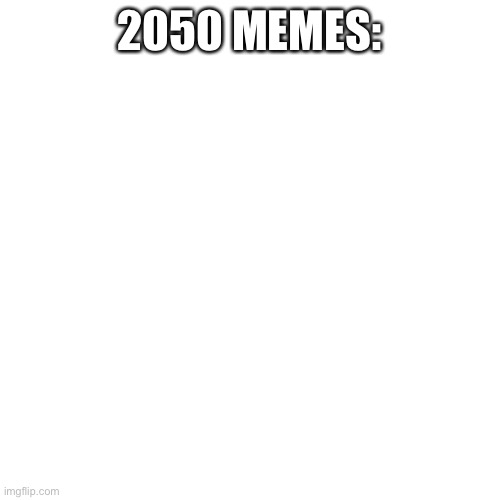 Blank Transparent Square Meme | 2050 MEMES: | image tagged in memes,blank transparent square | made w/ Imgflip meme maker