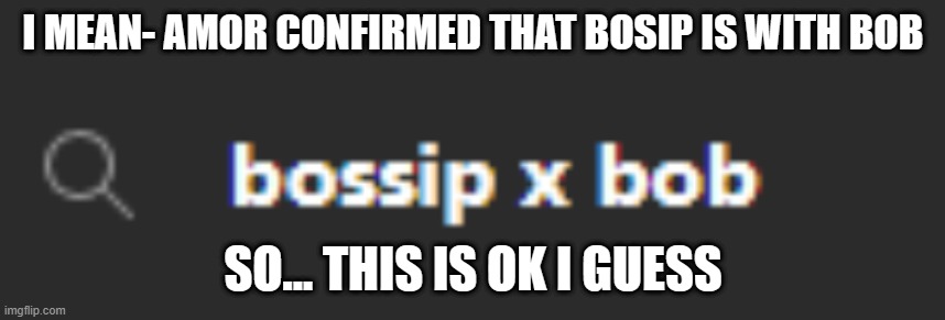 Bob x Bosip is cannon- | I MEAN- AMOR CONFIRMED THAT BOSIP IS WITH BOB; SO... THIS IS OK I GUESS | made w/ Imgflip meme maker