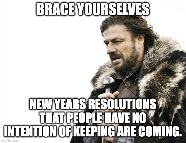 New Years Resolutions | BRACE YOURSELVES; NEW YEARS RESOLUTIONS THAT PEOPLE HAVE NO INTENTION OF KEEPING ARE COMING. | image tagged in memes,brace yourselves x is coming,new year resolutions,new years resolutions,resolution | made w/ Imgflip meme maker