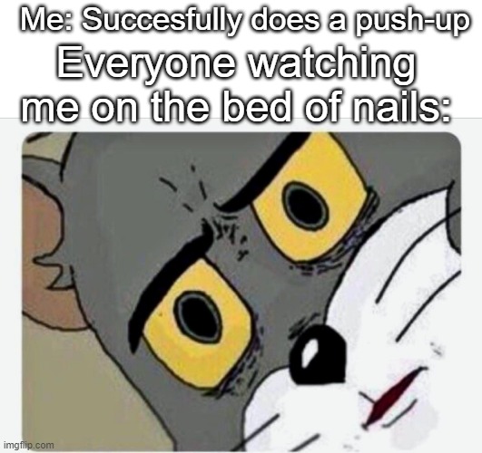 Disturbed Tom | Me: Succesfully does a push-up; Everyone watching me on the bed of nails: | image tagged in disturbed tom | made w/ Imgflip meme maker