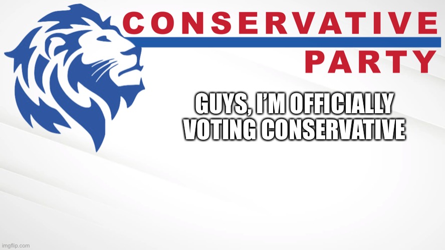 Conservative Party of Imgflip | GUYS, I’M OFFICIALLY VOTING CONSERVATIVE | image tagged in conservative party of imgflip | made w/ Imgflip meme maker