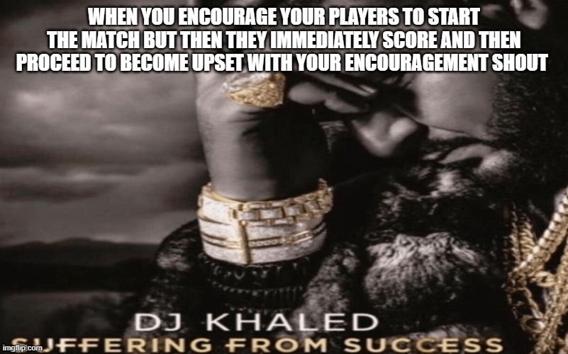 WHEN YOU ENCOURAGE YOUR PLAYERS TO START THE MATCH BUT THEN THEY IMMEDIATELY SCORE AND THEN PROCEED TO BECOME UPSET WITH YOUR ENCOURAGEMENT SHOUT | made w/ Imgflip meme maker