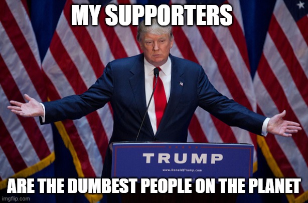 Donald Trump | MY SUPPORTERS; ARE THE DUMBEST PEOPLE ON THE PLANET | image tagged in donald trump | made w/ Imgflip meme maker