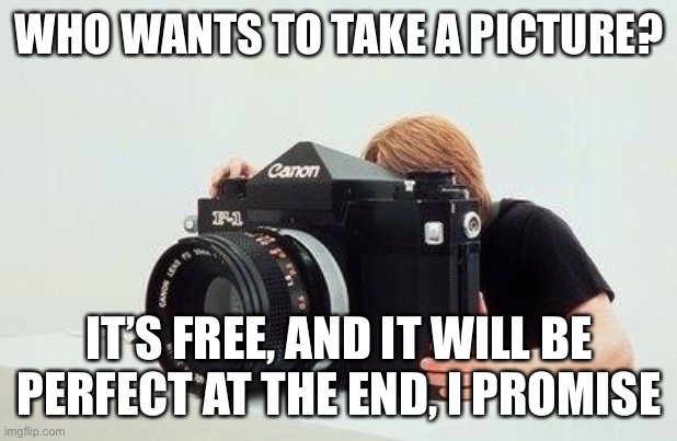 big camera | WHO WANTS TO TAKE A PICTURE? IT’S FREE, AND IT WILL BE PERFECT AT THE END, I PROMISE | image tagged in big camera | made w/ Imgflip meme maker