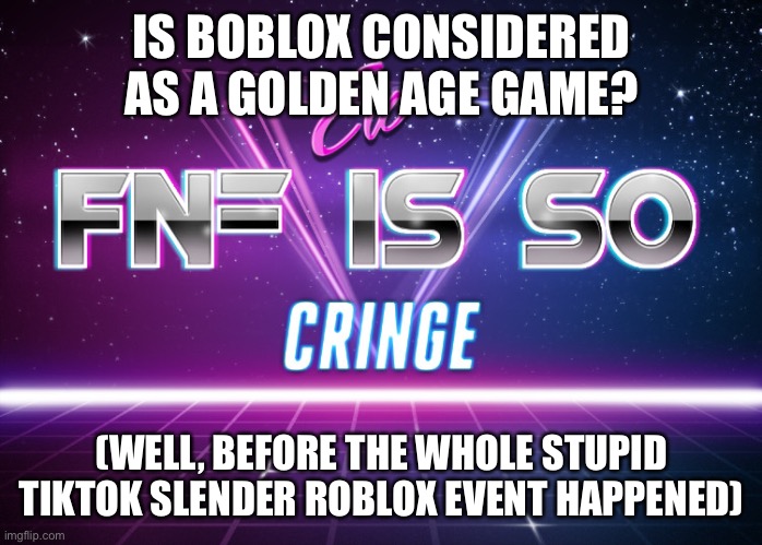 ew fnf is so cringe | IS BOBLOX CONSIDERED AS A GOLDEN AGE GAME? (WELL, BEFORE THE WHOLE STUPID TIKTOK SLENDER ROBLOX EVENT HAPPENED) | image tagged in ew fnf is so cringe | made w/ Imgflip meme maker