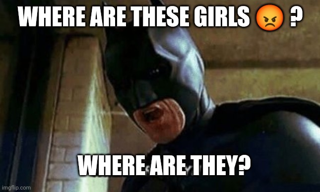 Batman Where Are They 12345 |  WHERE ARE THESE GIRLS 😡 ? WHERE ARE THEY? | image tagged in batman where are they 12345 | made w/ Imgflip meme maker