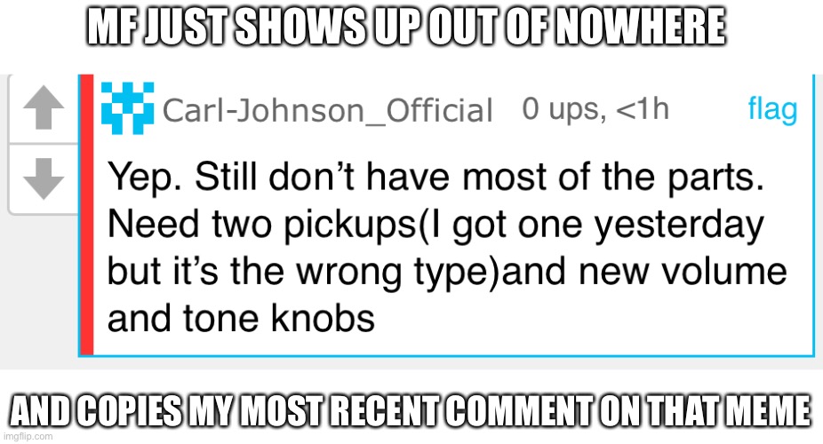 Here we go… | MF JUST SHOWS UP OUT OF NOWHERE; AND COPIES MY MOST RECENT COMMENT ON THAT MEME | made w/ Imgflip meme maker