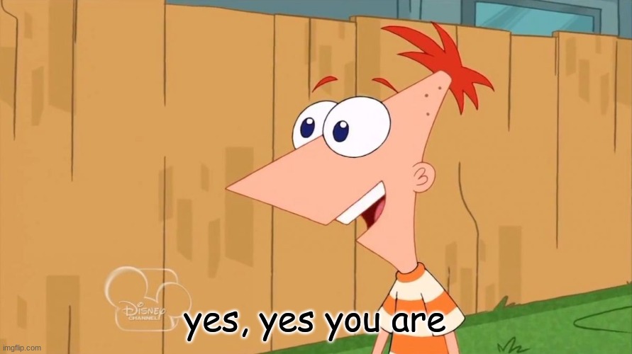 Yes Phineas | yes, yes you are | image tagged in yes phineas | made w/ Imgflip meme maker