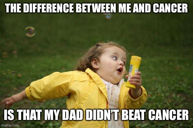 Daily dark humor mfs | THE DIFFERENCE BETWEEN ME AND CANCER; IS THAT MY DAD DIDN’T BEAT CANCER | image tagged in girl running | made w/ Imgflip meme maker