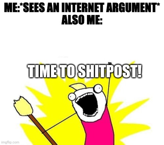 X All The Y Meme | ME:*SEES AN INTERNET ARGUMENT*
ALSO ME:; TIME TO SHITPOST! | image tagged in memes,x all the y | made w/ Imgflip meme maker