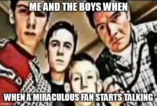 I should make a template out of this | ME AND THE BOYS WHEN; WHEN A MIRACULOUS FAN STARTS TALKING | image tagged in memes,miraculous,me and the boys | made w/ Imgflip meme maker