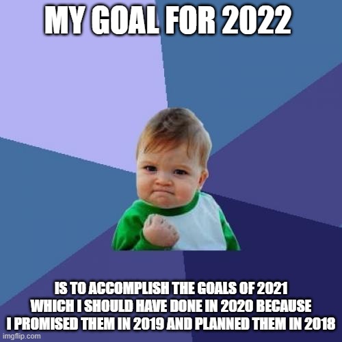 Success Kid | MY GOAL FOR 2022; IS TO ACCOMPLISH THE GOALS OF 2021 WHICH I SHOULD HAVE DONE IN 2020 BECAUSE I PROMISED THEM IN 2019 AND PLANNED THEM IN 2018 | image tagged in memes,success kid | made w/ Imgflip meme maker