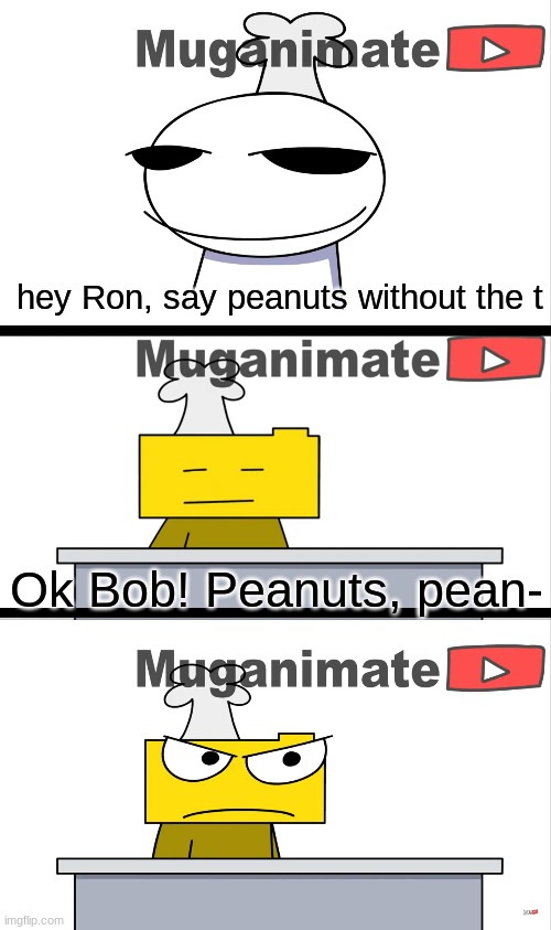 Peanus | hey Ron, say peanuts without the t; Ok Bob! Peanuts, pean- | image tagged in hey ron | made w/ Imgflip meme maker